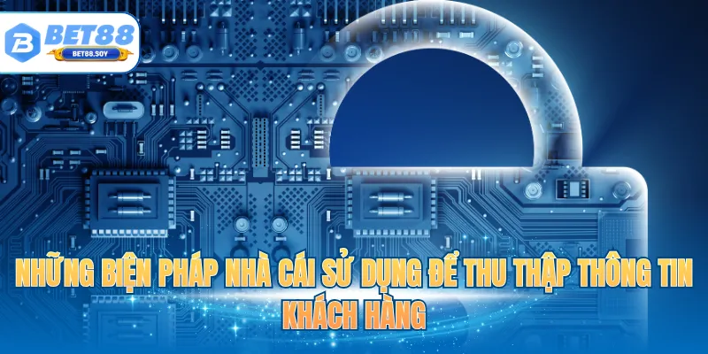 Những biện pháp nhà cái sử dụng để thu thập thông tin khách hàng