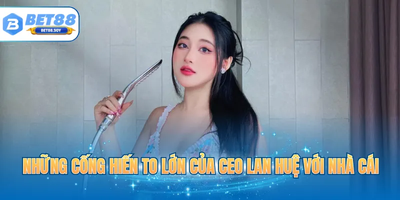 Những cống hiến to lớn của CEO Lan Huệ với nhà cái